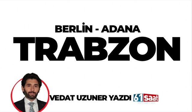 Vedat Uzuner yazdı! BERLİN-ADANA-TRABZON