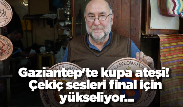 Gaziantep'te kupa ateşi! Çekiç sesleri final için yükseliyor...