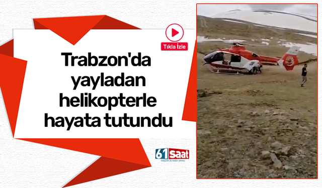 Trabzon'da yayladan helikopterle hayata tutundu