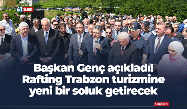 Başkan Genç: Rafting Trabzon turizmine yeni bir soluk getirecek