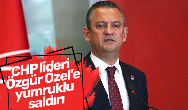 CHP lideri Özgür Özel’e yumruklu saldırı