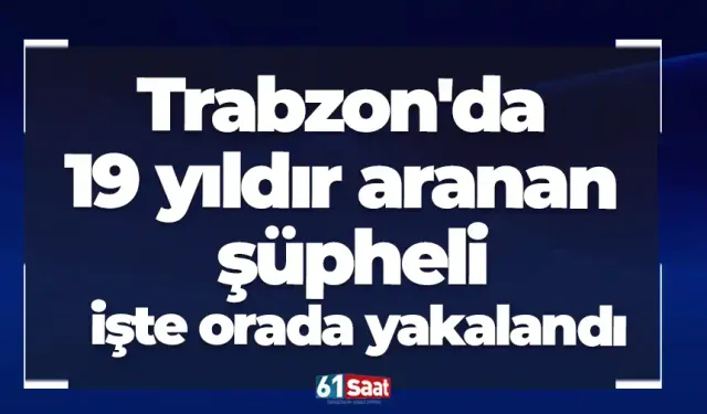 Trabzon'da 19 yıldır aranan şüpheli işte orada yakalandı