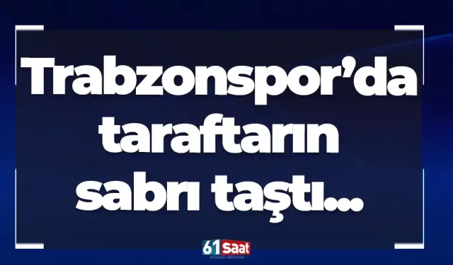 Trabzonspor’da taraftarın sabrı taştı...