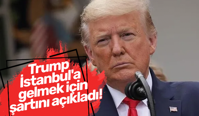 Trump İstanbul'a gelmek için şartını açıkladı!