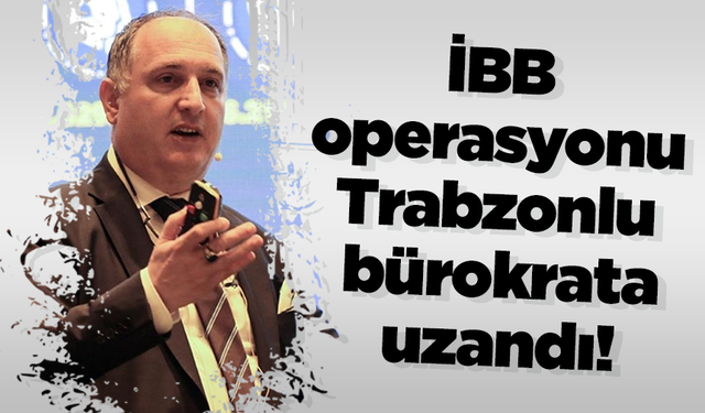 İBB operasyonu Trabzonlu bürokrata uzandı!