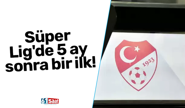 Süper Lig'de 5 ay sonra bir ilk!