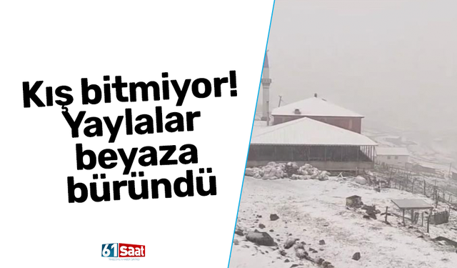 Kış bitmiyor! Yaylalar beyaza büründü
