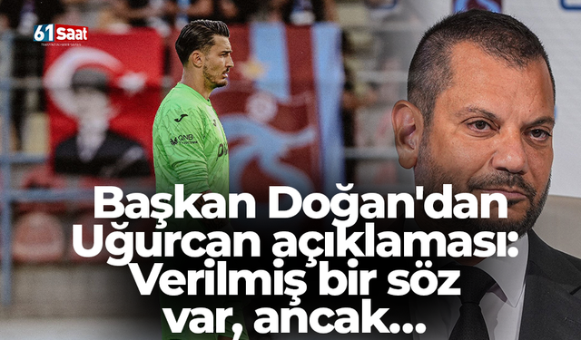 Başkan Doğan'dan Uğurcan açıklaması: Verilmiş bir söz var, ancak…