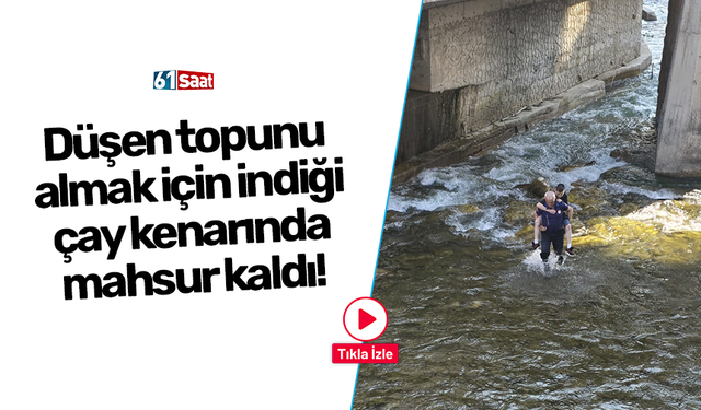 Düşen topunu almak için indiği çay kenarında mahsur kaldı!