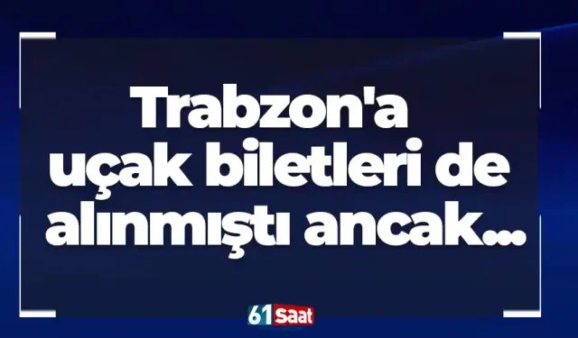 Trabzon'a uçak biletleri de alınmıştı ancak...