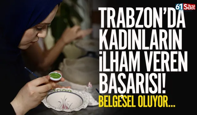 Trabzon’da kadınların ilham veren başarısı belgesel oluyor...