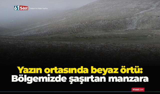 Yazın ortasında beyaz örtü: Bölgemizde şaşırtan manzara