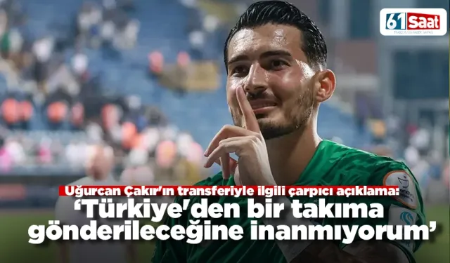 Uğurcan Çakır'ın transferiyle ilgili çarpıcı açıklama: "Türkiye'den bir takıma gönderileceğine inanmıyorum"