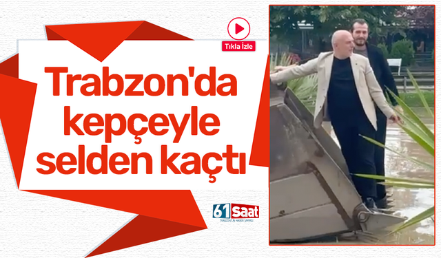 Trabzon'da kepçeyle selden kaçtı