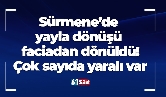 Sürmene’de yayla dönüşü faciadan dönüldü! Çok sayıda yaralı var