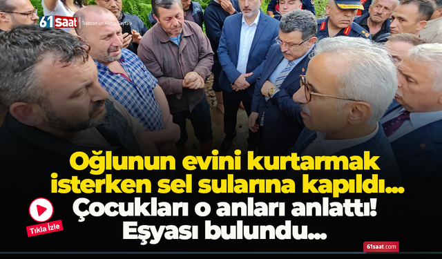 Oğlunun evini kurtarmak isterken sel sularına kapıldı...