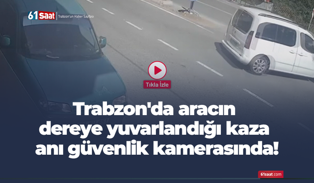 Trabzon'da hafif aracın dereye yuvarlandığı kaza anı güvenlik kamerasında!