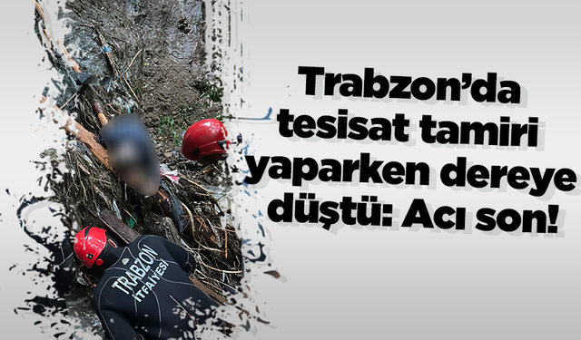 Trabzon’da tesisat tamiri yaparken dereye düştü: Acı son!