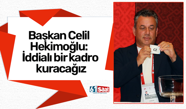 Başkan Celil Hekimoğlu: İddialı bir kadro kuracağız