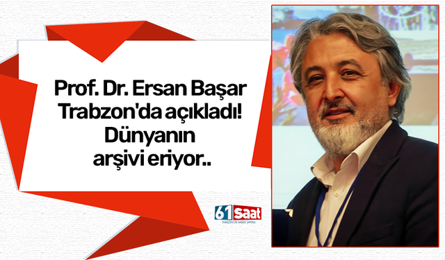 Prof. Dr. Ersan Başar Trabzon'da açıkladı! Dünyanın arşivi eriyor..