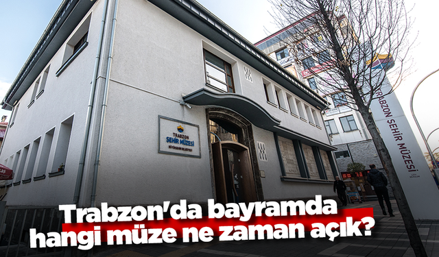 Trabzon'da bayramda hangi müze ne zaman açık?