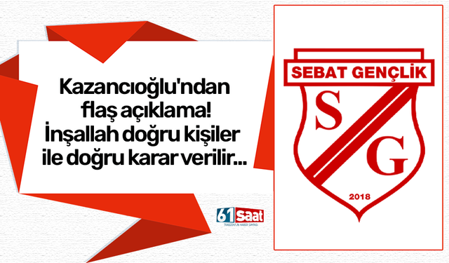 Sebat'ta Kazancıoğlu'ndan flaş açıklama! İnşallah doğru kişiler ile doğru karar verilir...