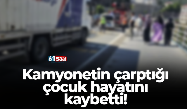 Kamyonetin çarptığı çocuk hayatını kaybetti!