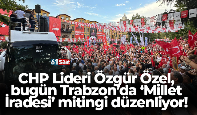 CHP Lideri Özgür Özel, bugün Trabzon’da ‘Millet İradesi’ mitingi düzenliyor!