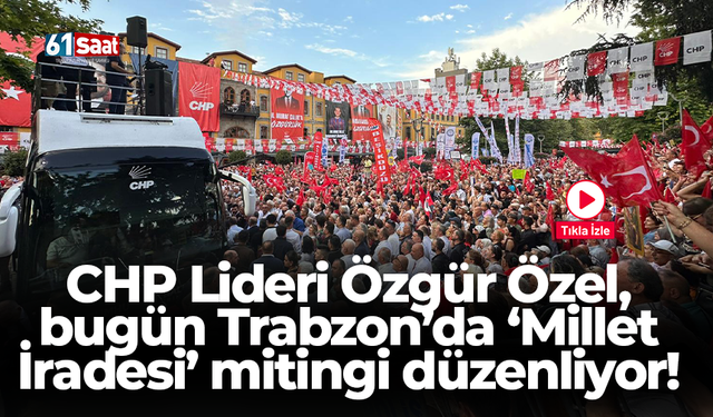 CHP Lideri Özgür Özel, bugün Trabzon’da ‘Millet İradesi’ mitingi düzenliyor!