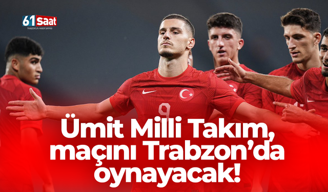 Ümit Milli Takım, maçını Trabzon’da oynayacak!