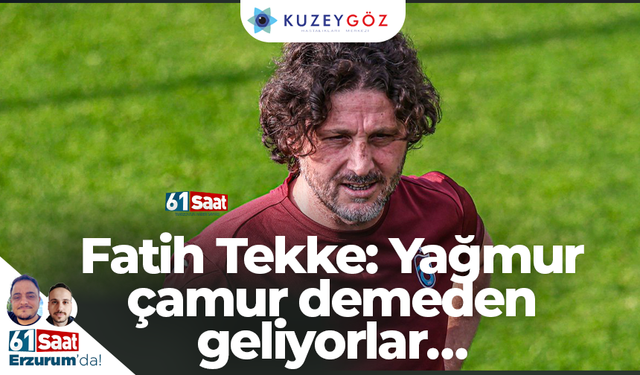 Fatih Tekke: Yağmur çamur demeden geliyorlar…