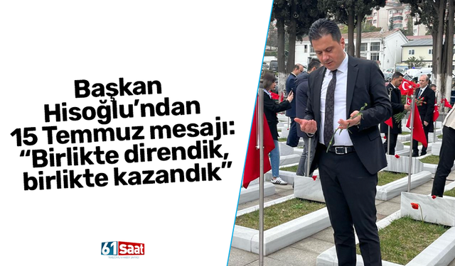 Başkan Hisoğlu’ndan 15 Temmuz Mesajı: “Birlikte direndik, birlikte kazandık”