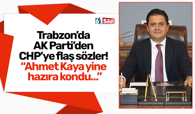 Trabzon’da AK Parti’den CHP’ye flaş sözler! “Ahmet Kaya yine hazıra kondu…”
