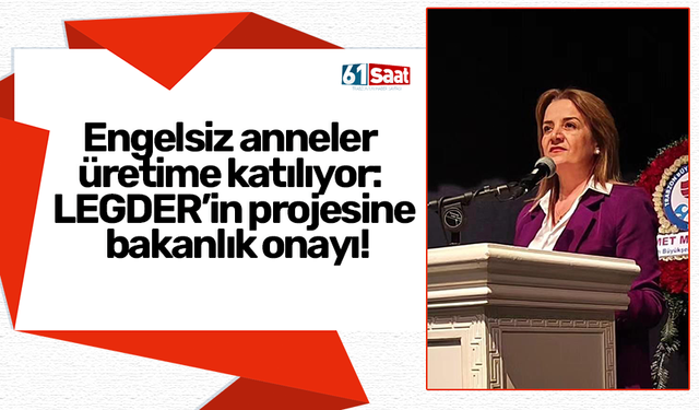 Engelsiz anneler üretime katılıyor: LEGDER’in projesine bakanlık onayı!