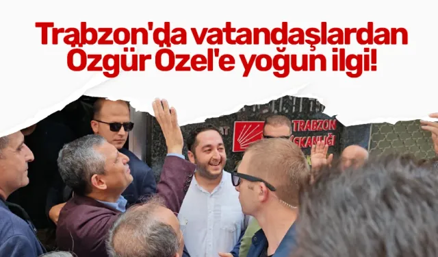 Trabzon'da vatandaşlardan Özgür Özel'e yoğun ilgi!