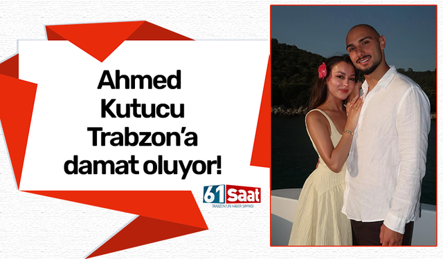 Ahmed Kutucu Trabzon’a damat oluyor