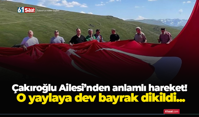 Çakıroğlu Ailesi’nden anlamlı hareket! O yaylaya dev bayrak dikildi...