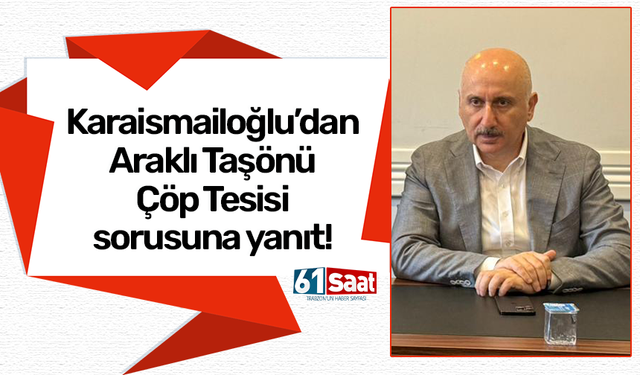 Karaismailoğlu’dan Araklı Taşönü Çöp Tesisi sorusuna yanıt!