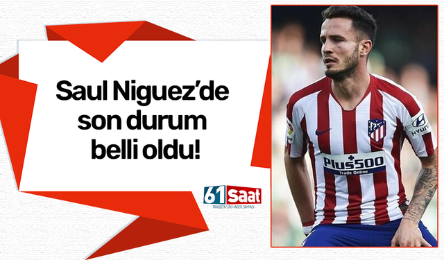 Saul Niguez’de son durum belli oldu!
