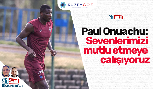 Paul Onuachu: Sevenlerimizi mutlu etmeye çalışıyoruz
