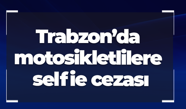 Trabzon’da motosikletlilere selfie cezası