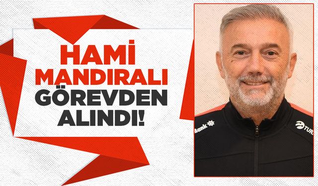 Hami Mandıralı görevden alındı!