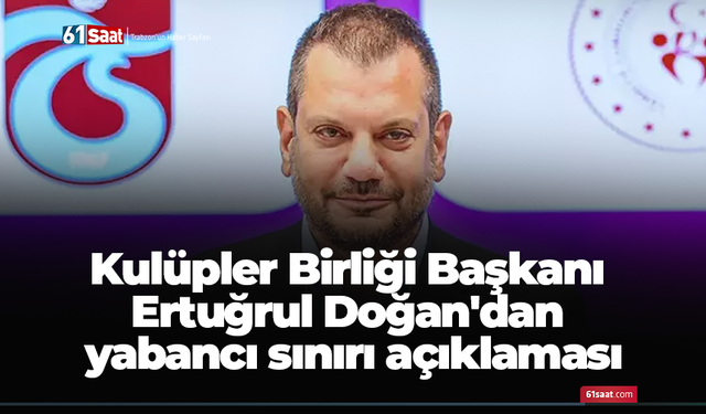Kulüpler Birliği Başkanı Ertuğrul Doğan'dan yabancı sınırı açıklaması