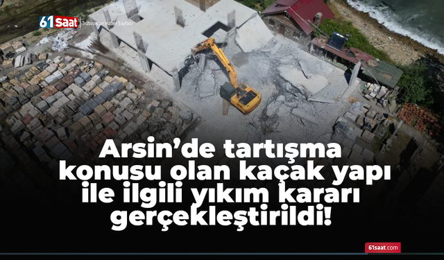 Arsin’de tartışma konusu olan kaçak yapı ile ilgili yıkım kararı gerçekleştirildi!