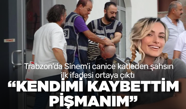 Trabzon'da Sinem'i canice katleden şahsın ilk ifadesi ortaya çıktı, 'Kendimi kaybettim, pişmanım'