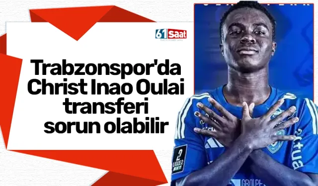 Trabzonspor'da Christ Inao Oulai transferi sorun olabilir