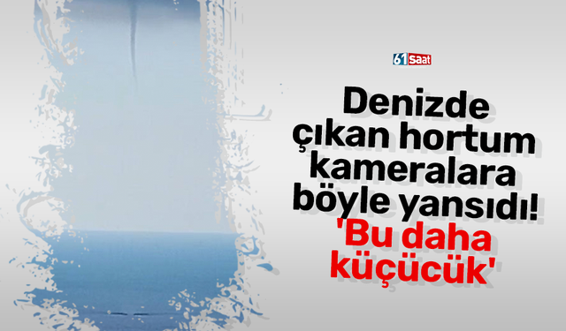 Denizde çıkan hortum kameralara böyle yansıdı! 'Bu daha küçücük'
