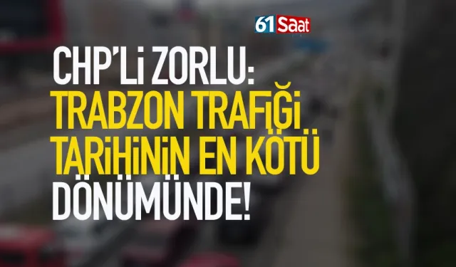 CHP’li Zorlu: Trabzon trafiği tarihinin en kötü döneminde