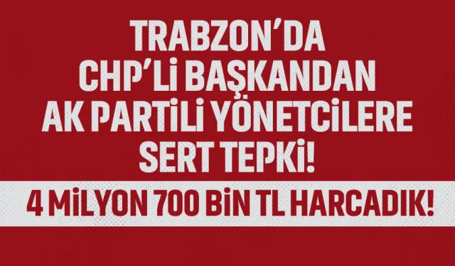 Trabzon'da CHP'li Başkandan, AK Partili yöneticilere sert tepki!