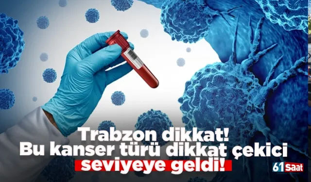Trabzon dikkat! Bu kanser türü dikkat çekici seviyeye geldi!